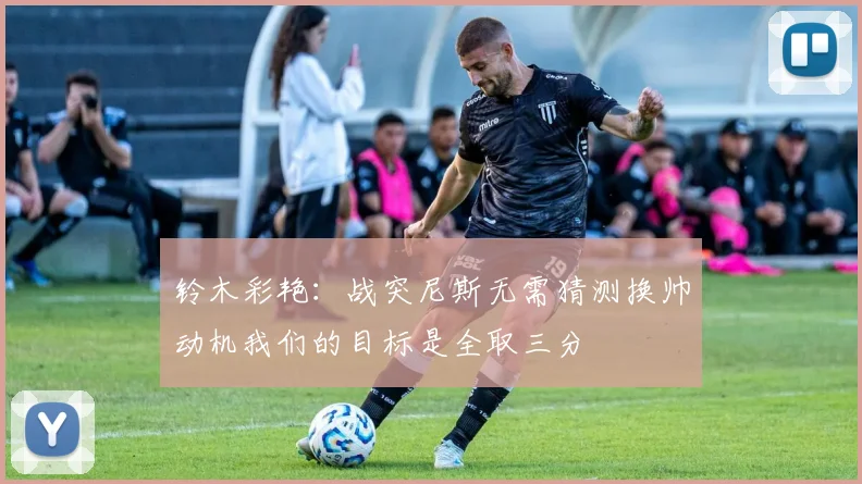 铃木彩艳：战突尼斯无需猜测换帅动机我们的目标是全取三分