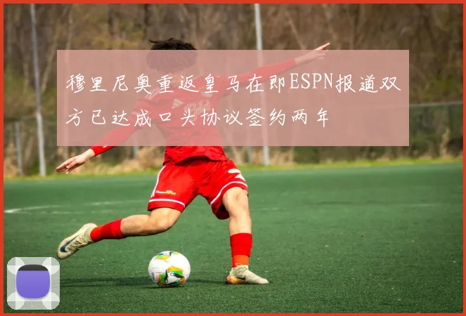 穆里尼奥重返皇马在即ESPN报道双方已达成口头协议签约两年