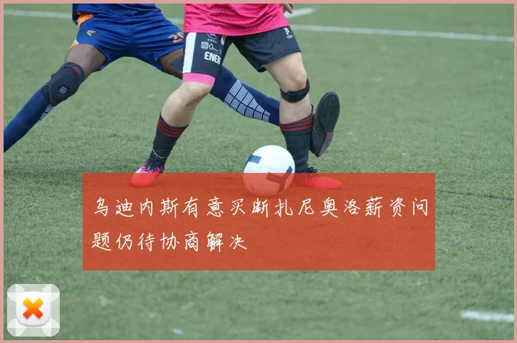 乌迪内斯有意买断扎尼奥洛薪资问题仍待协商解决