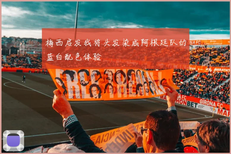 梅西启发我将头发染成阿根廷队的蓝白配色体验