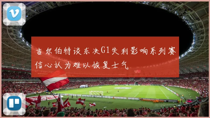 吉尔伯特谈东决G1失利影响系列赛信心认为难以恢复士气
