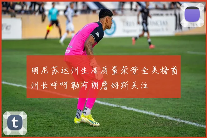 明尼苏达州生活质量荣登全美榜首州长呼吁勒布朗詹姆斯关注