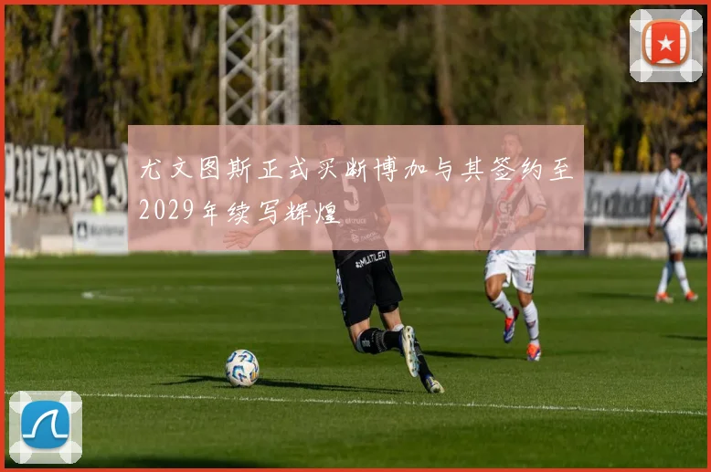 尤文图斯正式买断博加与其签约至2029年续写辉煌