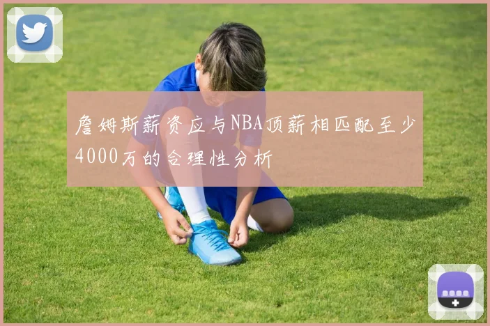 詹姆斯薪资应与NBA顶薪相匹配至少4000万的合理性分析