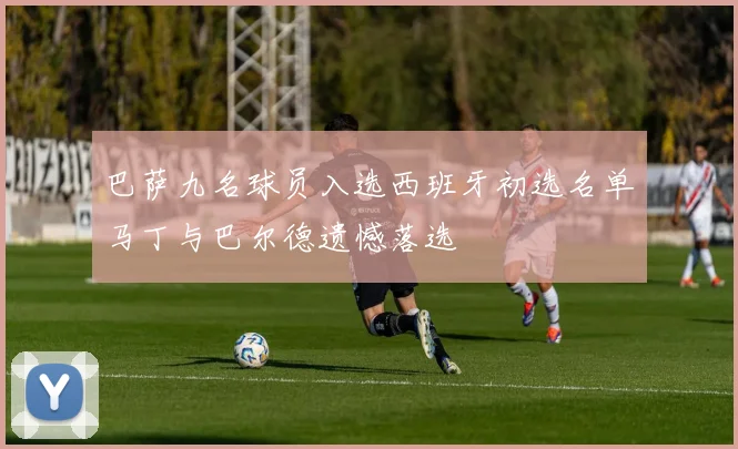 巴萨九名球员入选西班牙初选名单马丁与巴尔德遗憾落选