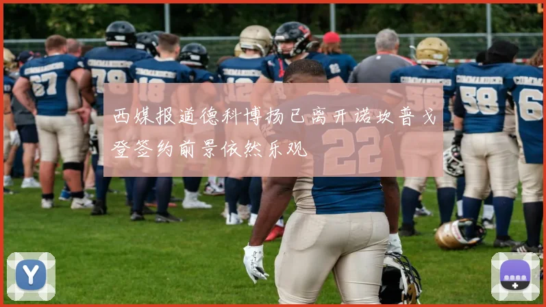 西媒报道德科博扬已离开诺坎普戈登签约前景依然乐观