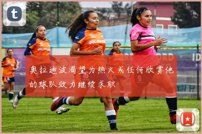 奥拉迪波渴望为热火或任何欣赏他的球队效力继续求职
