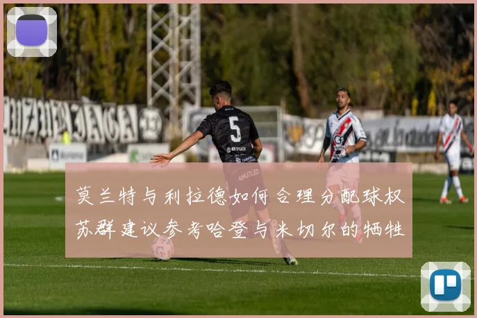 莫兰特与利拉德如何合理分配球权苏群建议参考哈登与米切尔的牺牲精神