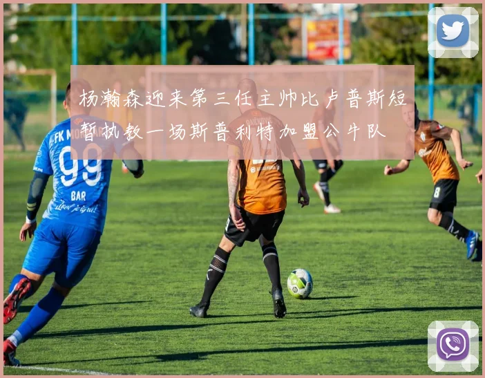 杨瀚森迎来第三任主帅比卢普斯短暂执教一场斯普利特加盟公牛队