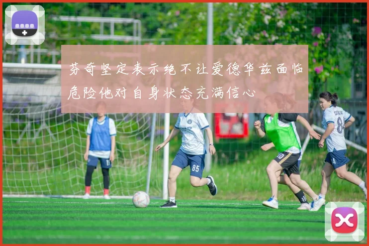 芬奇坚定表示绝不让爱德华兹面临危险他对自身状态充满信心
