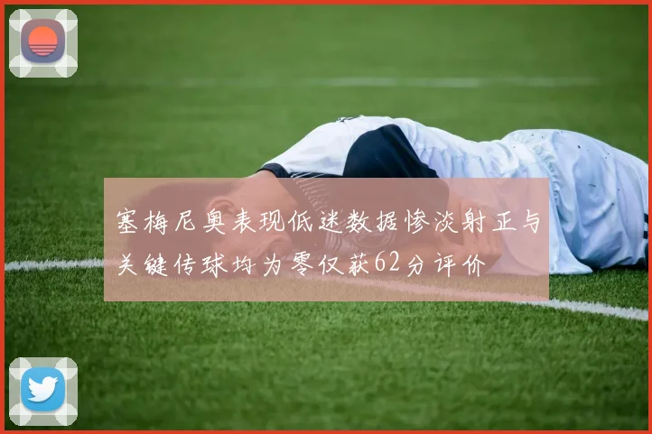 塞梅尼奥表现低迷数据惨淡射正与关键传球均为零仅获62分评价