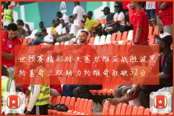 世预赛精彩对决塞尔维亚战胜波黑约基奇三双助力约维奇狂砍32分