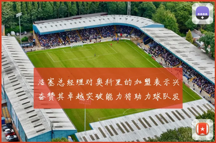 活塞总经理对奥科里的加盟表示兴奋赞其卓越突破能力将助力球队发展