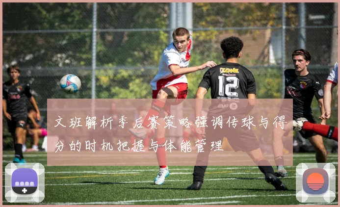文班解析季后赛策略强调传球与得分的时机把握与体能管理