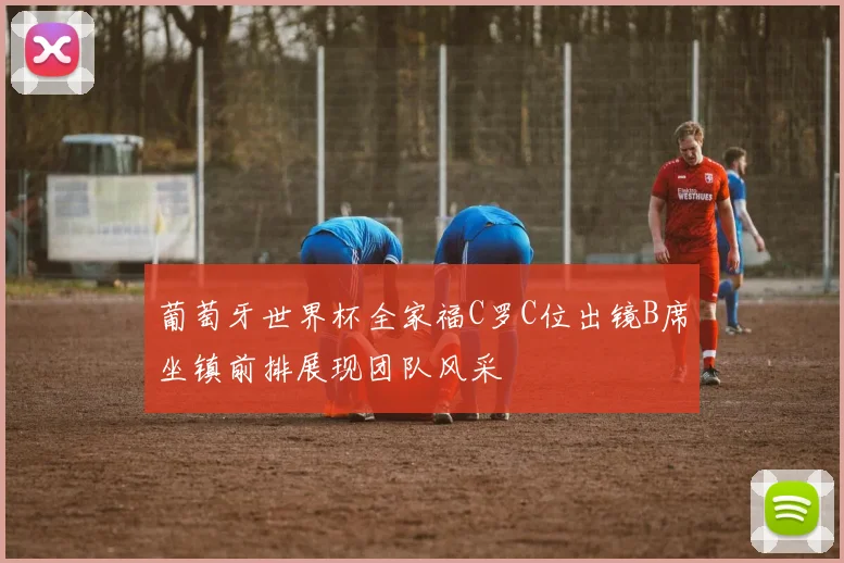 葡萄牙世界杯全家福C罗C位出镜B席坐镇前排展现团队风采