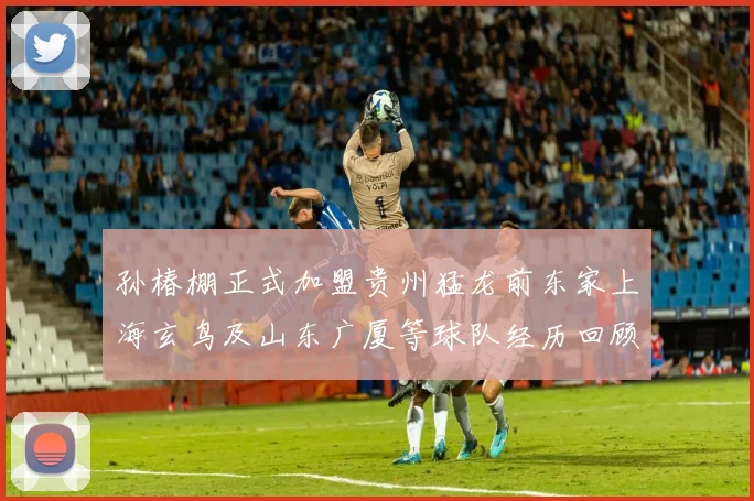 孙椿棚正式加盟贵州猛龙前东家上海玄鸟及山东广厦等球队经历回顾