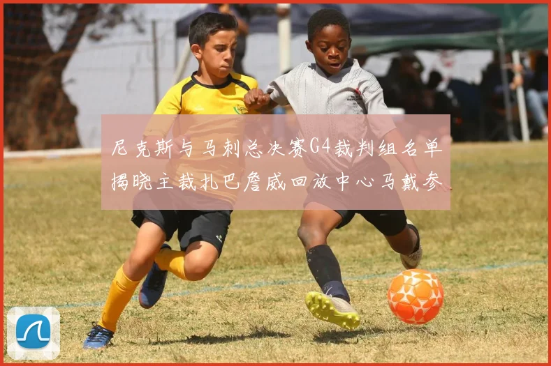 尼克斯与马刺总决赛G4裁判组名单揭晓主裁扎巴詹威回放中心马戴参与执法