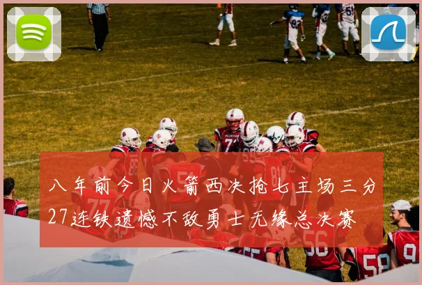 八年前今日火箭西决抢七主场三分27连铁遗憾不敌勇士无缘总决赛