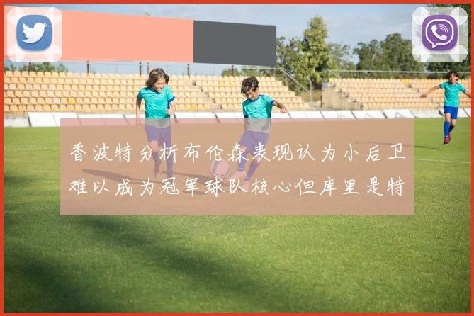 香波特分析布伦森表现认为小后卫难以成为冠军球队核心但库里是特例